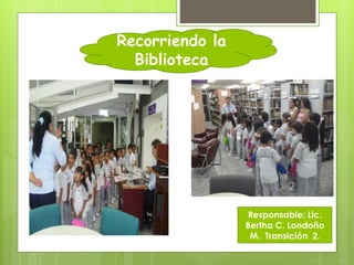 Recorriendo la
Biblioteca
Responsable: Lic.
Bertha C. Londoño
M. Transición 2.