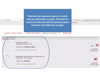 Tenemos dos opciones sobre la revista:
recurso electrónico o papel. Teniendo en
cuenta la fecha del artículo que buscamos
miramos cual debemos escoger.
 