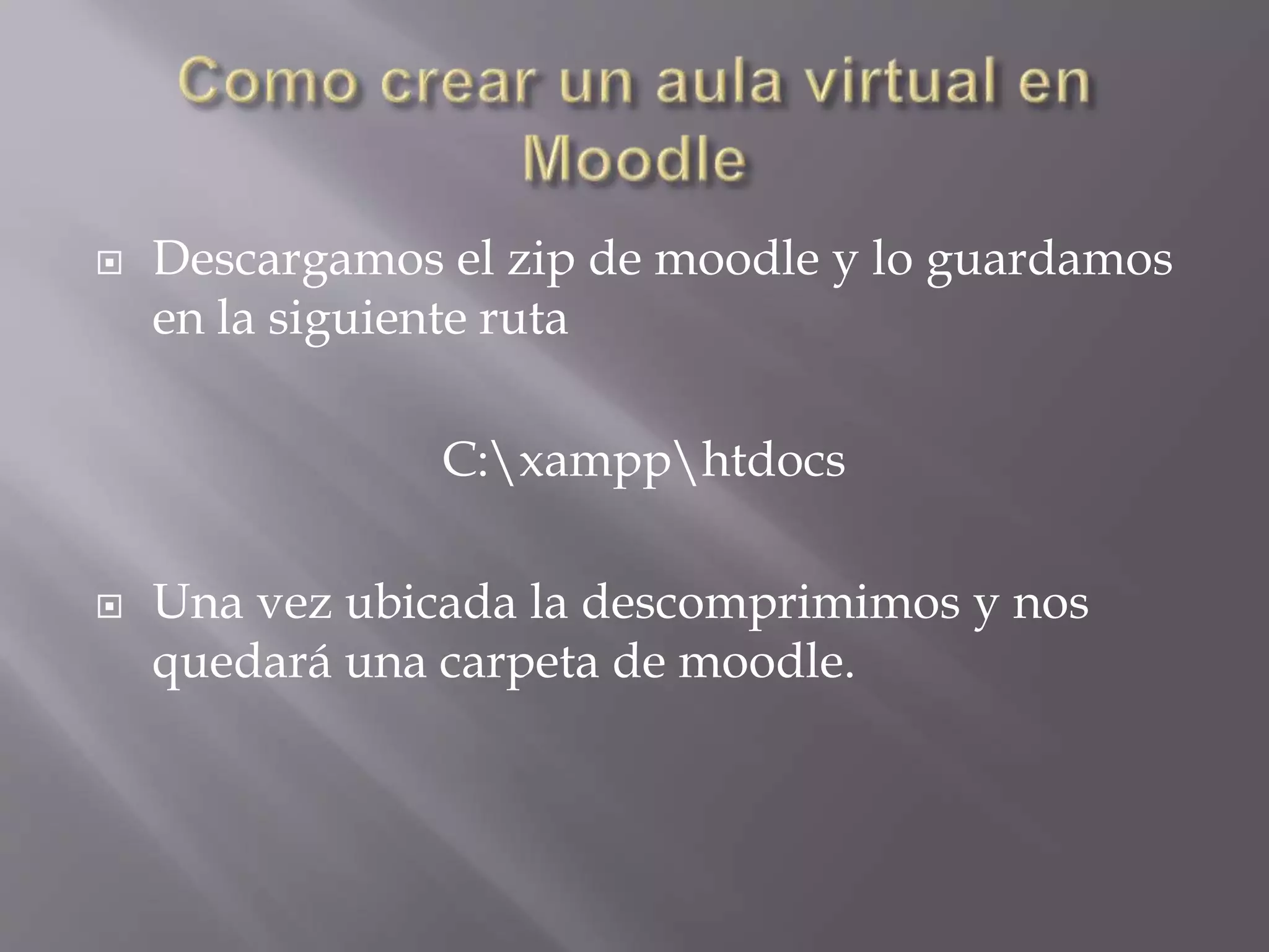  Descargamos el zip de moodle y lo guardamos 
en la siguiente ruta 
C:xampphtdocs 
 Una vez ubicada la descomprimimos y nos 
quedará una carpeta de moodle. 
 