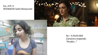 Esc. 4 Pl. 4
INT/NOCHE Salón Restaurant
Pp – ¾ Perfil DER
Camarera responde:
“Perdón…”
 