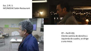 Esc. 2 Pl. 5
INT/NOCHE Salón Restaurant
PP – Perfil IZQ
Cliente camina de derecha a
izquierda de cuadro, se dirige
a una mesa.
 