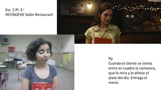Esc. 2 Pl. 5 I
INT/NOCHE Salón Restaurant
Pp
Cuando el cliente se sienta
entra en cuadro la camarera,
que lo mira y le ofrece el
plato del día. Entrega el
menú.
 