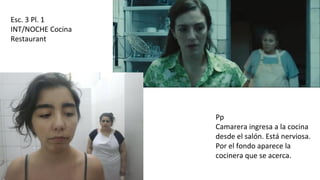 Esc. 3 Pl. 1
INT/NOCHE Cocina
Restaurant
Pp
Camarera ingresa a la cocina
desde el salón. Está nerviosa.
Por el fondo aparece la
cocinera que se acerca.
 