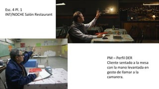 Esc. 4 Pl. 1
INT/NOCHE Salón Restaurant
PM – Perfil DER
Cliente sentado a la mesa
con la mano levantada en
gesto de llamar a la
camarera.
 