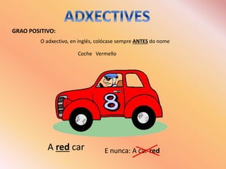 O adxectivo, en inglés, colócase sempre ANTES do nome
A red car E nunca: A car red
Coche Vermello
GRAO POSITIVO:
 