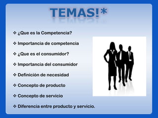  ¿Que es la Competencia?
 Importancia de competencia
 ¿Que es el consumidor?
 Importancia del consumidor
 Definición de necesidad
 Concepto de producto
 Concepto de servicio
 Diferencia entre producto y servicio.
 