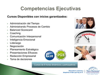 Cursos Disponibles con inicios garantizados:
 Administración del Tiempo
 Administrando Procesos de Cambio
 Balanced Scorecard
 Coaching
 Comunicación Interpersonal
 Inteligencia Emocional
 Liderazgo
 Negociación
 Planeamiento Estratégico
 Presentaciones Eficaces
 Redacción Empresarial
 Toma de decisiones
Cursos de 8 horas dinámicos y participativos
Descubre tu esencia y
despierta el líder que hay en ti.
 