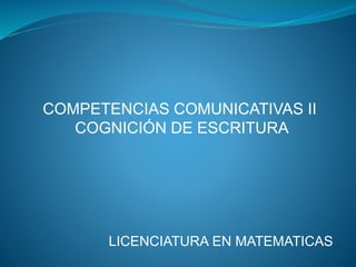 COMPETENCIAS COMUNICATIVAS II
COGNICIÓN DE ESCRITURA
LICENCIATURA EN MATEMATICAS
 