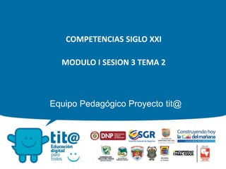 Equipo Pedagógico Proyecto tit@
COMPETENCIAS SIGLO XXI
MODULO I SESION 3 TEMA 2
 