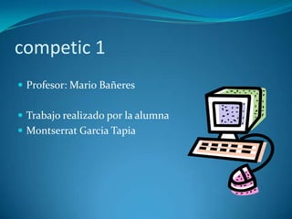 competic 1
 Profesor: Mario Bañeres


 Trabajo realizado por la alumna
 Montserrat Garcia Tapia
 