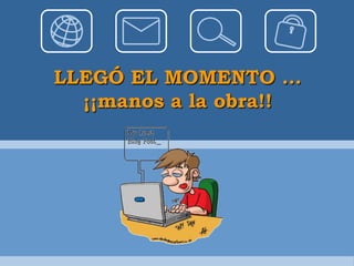 LLEGÓ EL MOMENTO …
  ¡¡manos a la obra!!
 