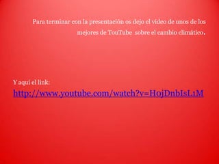 Para terminar con la presentación os dejo el video de unos de los mejores de TouTube  sobre el cambio climático.Y aquí el link:http://www.youtube.com/watch?v=H0jDnbIsL1M