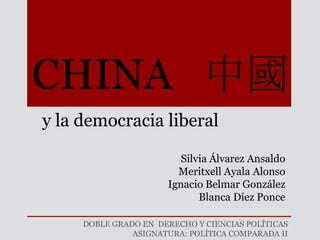 CHINA 中國
y la democracia liberal

                         Silvia Álvarez Ansaldo
                        Meritxell Ayala Alonso
                      Ignacio Belmar González
                             Blanca Díez Ponce

     DOBLE GRADO EN DERECHO Y CIENCIAS POLÍTICAS
               ASIGNATURA: POLÍTICA COMPARADA II
 
