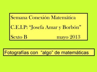Semana Conexión Matemática
C.E.I.P: “Josefa Amar y Borbón”
Sexto B mayo 2013
Fotografías con “algo” de matemáticas
 