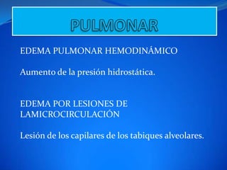EDEMA PULMONAR HEMODINÁMICO
Aumento de la presión hidrostática.

EDEMA POR LESIONES DE
LAMICROCIRCULACIÓN
Lesión de los capilares de los tabiques alveolares.

 
