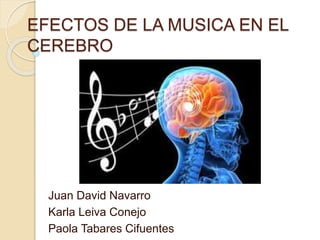 EFECTOS DE LA MUSICA EN EL 
CEREBRO 
Juan David Navarro 
Karla Leiva Conejo 
Paola Tabares Cifuentes 
 
