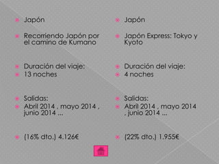  Japón
 Recorriendo Japón por
el camino de Kumano
 Duración del viaje:
 13 noches
 Salidas:
 Abril 2014 , mayo 2014 ,
junio 2014 ...
 (16% dto.) 4.126€
 Japón
 Japón Express: Tokyo y
Kyoto
 Duración del viaje:
 4 noches
 Salidas:
 Abril 2014 , mayo 2014
, junio 2014 ...
 (22% dto.) 1.955€
 