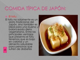  El tofu:
El tofu no solamente es un
plato tradicional del
Japón, sino también es
ideal para una buena y
balanceada dieta
vegetariana. Entre las
principales ventajas
que presenta el tofu
tenemos que es bajo
en calorías y un
alimento saludable
para personas que
sufren de diabetes
 