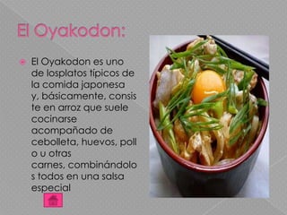  El Oyakodon es uno
de losplatos típicos de
la comida japonesa
y, básicamente, consis
te en arroz que suele
cocinarse
acompañado de
cebolleta, huevos, poll
o u otras
carnes, combinándolo
s todos en una salsa
especial
 