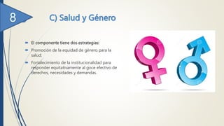  El componente tiene dos estrategias:
 Promoción de la equidad de género para la
salud;
 Fortalecimiento de la institucionalidad para
responder equitativamente al goce efectivo de
derechos, necesidades y demandas.
 