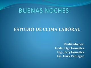 ESTUDIO DE CLIMA LABORAL
Realizado por:
Licda. Elga González
Ing. Jerry González
Lic. Erick Paniagua
 