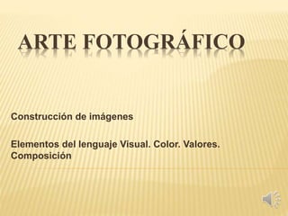 ARTE FOTOGRÁFICO
Construcción de imágenes
Elementos del lenguaje Visual. Color. Valores.
Composición
 