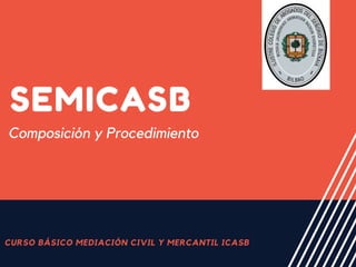 SEMICASB
CURSO BÁSICO MEDIACIÓN CIVIL Y MERCANTIL ICASB
Composición y Procedimiento
 