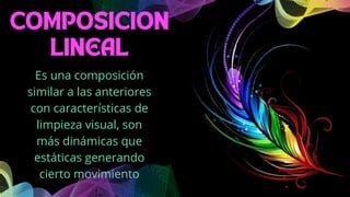 COMPOSICION
LINEAL
Es una composición
similar a las anteriores
con características de
limpieza visual, son
más dinámicas que
estáticas generando
cierto movimiento
 