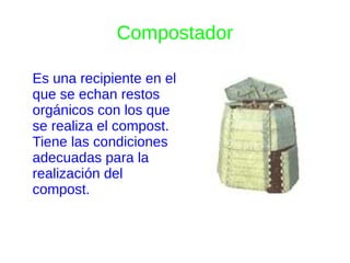 Compostador

Es una recipiente en el
que se echan restos
orgánicos con los que
se realiza el compost.
Tiene las condiciones
adecuadas para la
realización del
compost.
 