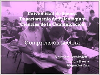 Universidad de Sonora Departamento de Psicología y Ciencias de la Comunicación Comprensión Lectora Alejandra Fernández  Francia Huerta Alejandra Ruiz 