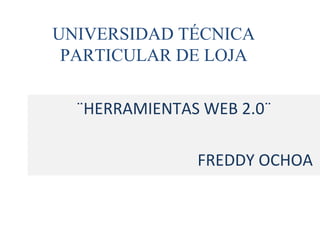 UNIVERSIDAD TÉCNICA
 PARTICULAR DE LOJA

  ¨HERRAMIENTAS WEB 2.0¨

               FREDDY OCHOA
 