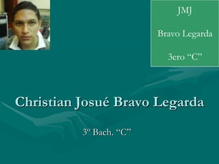 JMJ

                         Bravo Legarda

                           3ero “C”



Christian Josué Bravo Legarda
          3º Bach. “C”
 