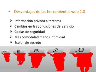 • Desventajas de las herramientas web 2.0
Información privada a terceros
Cambios en las condiciones del servicio
Copias de seguridad
Mas comodidad menos intimidad
Espionaje secreto