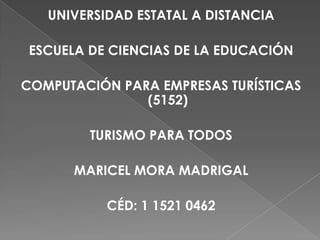 UNIVERSIDAD ESTATAL A DISTANCIA

 ESCUELA DE CIENCIAS DE LA EDUCACIÓN

COMPUTACIÓN PARA EMPRESAS TURÍSTICAS
               (5152)

         TURISMO PARA TODOS

      MARICEL MORA MADRIGAL

           CÉD: 1 1521 0462
 