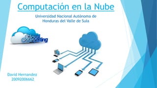 Computación en la Nube
David Hernandez
20092006662
Universidad Nacional Autónoma de
Honduras del Valle de Sula
 