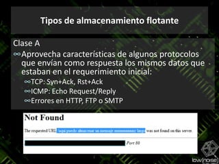 Tipos de almacenamiento flotanteClase AAprovecha características de algunos protocolos que envían como respuesta los mismos datos que estaban en el requerimiento inicial:TCP: Syn+Ack, Rst+AckICMP: Echo Request/ReplyErrores en HTTP, FTP o SMTP