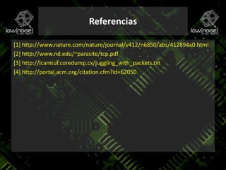 Referencias[1] http://www.nature.com/nature/journal/v412/n6850/abs/412894a0.html[2] http://www.nd.edu/~parasite/tcp.pdf[3] http://lcamtuf.coredump.cx/juggling_with_packets.txt [4] http://portal.acm.org/citation.cfm?id=62050