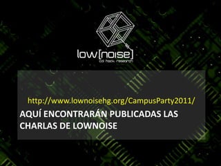 Aquí encontrarán publicadas las charlas de LowNOISEhttp://www.lownoisehg.org/CampusParty2011/