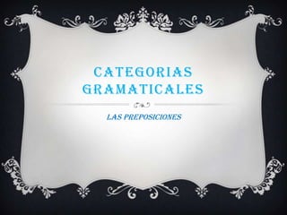 CATEGORIAS
GRAMATICALES
  LAS PREPOSICIONES
 