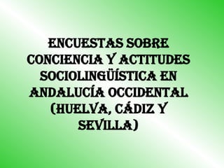 ENCUESTAS SOBRE CONCIENCIA Y ACTITUDES SOCIOLINGÜÍSTICA EN ANDALUCÍA OCCIDENTAL (HUELVA, CÁDIZ Y SEVILLA) 