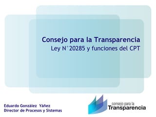 Consejo para la Transparencia Ley N°20285 y funciones del CPT Eduardo González  Yáñez Director de Procesos y Sistemas 