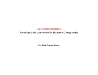 Comunicabilidad
Paradigma de la Interacción Humano-Computador



              Por Luis Correa Alfaro.
 