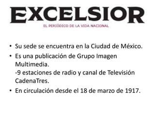 • Su sede se encuentra en la Ciudad de México.
• Es una publicación de Grupo Imagen
Multimedia.
-9 estaciones de radio y canal de Televisión
CadenaTres.
• En circulación desde el 18 de marzo de 1917.
 