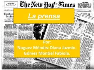 La prensa
Por:
Noguez Méndez Diana Jazmín.
Gómez Montiel Fabiola.
 