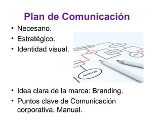 Plan de Comunicación
• Necesario.
• Estratégico.
• Identidad visual.




• Idea clara de la marca: Branding.
• Puntos clave de Comunicación
  corporativa. Manual.
 