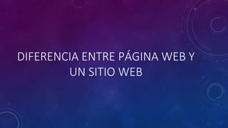 DIFERENCIA ENTRE PÁGINA WEB Y
UN SITIO WEB
 