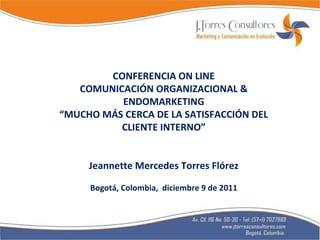 CONFERENCIA ON LINE COMUNICACIÓN ORGANIZACIONAL & ENDOMARKETING “ MUCHO MÁS CERCA DE LA SATISFACCIÓN DEL CLIENTE INTERNO” Jeannette Mercedes Torres Flórez Bogotá, Colombia,  diciembre 9 de 2011 