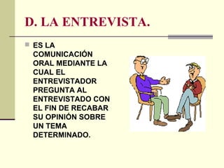 D. LA ENTREVISTA.
 ES LA
COMUNICACIÓN
ORAL MEDIANTE LA
CUAL EL
ENTREVISTADOR
PREGUNTA AL
ENTREVISTADO CON
EL FIN DE RECABAR
SU OPINIÓN SOBRE
UN TEMA
DETERMINADO.
 