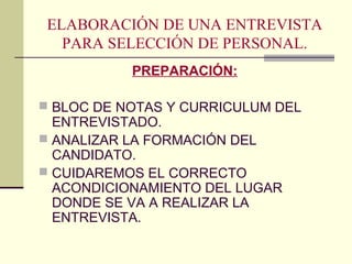 ELABORACIÓN DE UNA ENTREVISTA
PARA SELECCIÓN DE PERSONAL.
PREPARACIÓN:
 BLOC DE NOTAS Y CURRICULUM DEL
ENTREVISTADO.
 ANALIZAR LA FORMACIÓN DEL
CANDIDATO.
 CUIDAREMOS EL CORRECTO
ACONDICIONAMIENTO DEL LUGAR
DONDE SE VA A REALIZAR LA
ENTREVISTA.
 