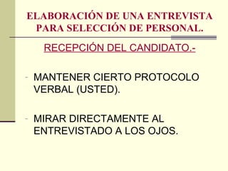 ELABORACIÓN DE UNA ENTREVISTA
PARA SELECCIÓN DE PERSONAL.
RECEPCIÓN DEL CANDIDATO.-
- MANTENER CIERTO PROTOCOLO
VERBAL (USTED).
- MIRAR DIRECTAMENTE AL
ENTREVISTADO A LOS OJOS.
 